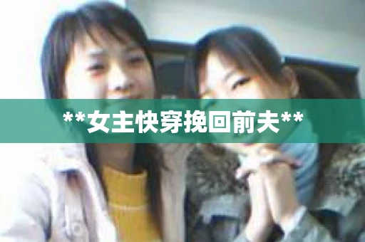 **女主快穿挽回前夫**