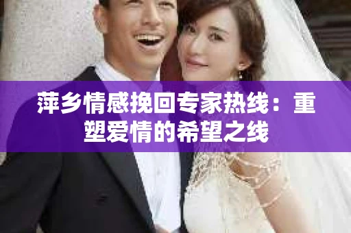 萍乡情感挽回专家热线：重塑爱情的希望之线