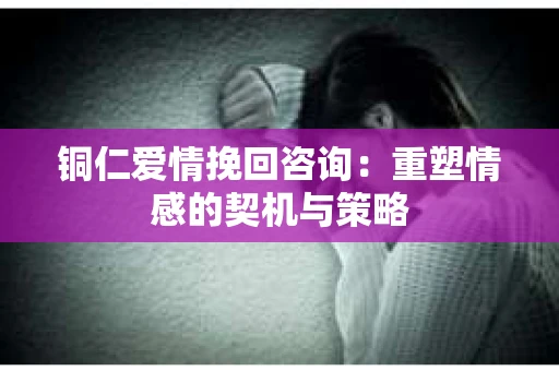 铜仁爱情挽回咨询：重塑情感的契机与策略