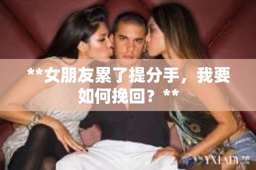 **女朋友累了提分手，我要如何挽回？**