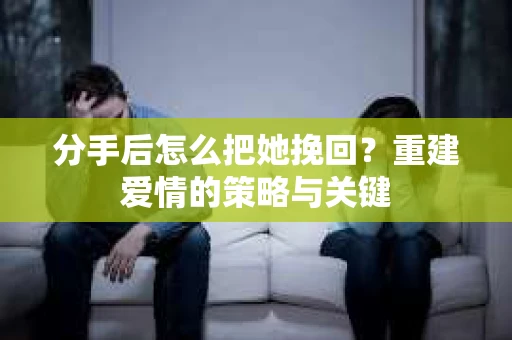 分手后怎么把她挽回？重建爱情的策略与关键