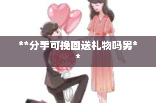 **分手可挽回送礼物吗男**
