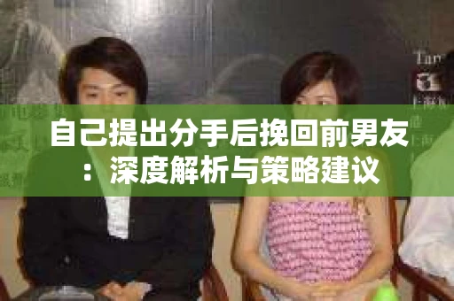 自己提出分手后挽回前男友：深度解析与策略建议