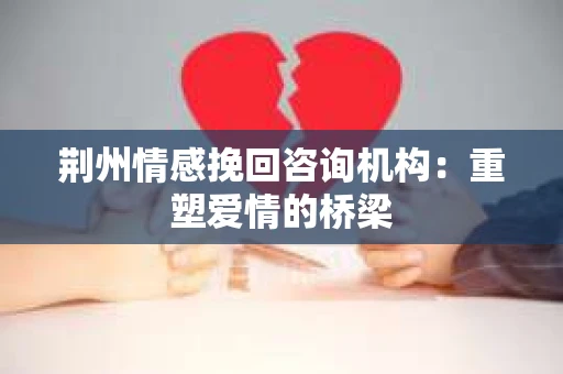 荆州情感挽回咨询机构：重塑爱情的桥梁