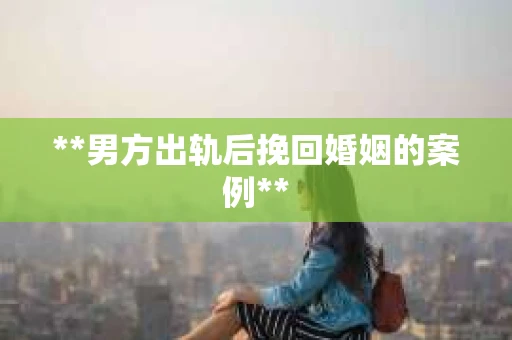 **男方出轨后挽回婚姻的案例**