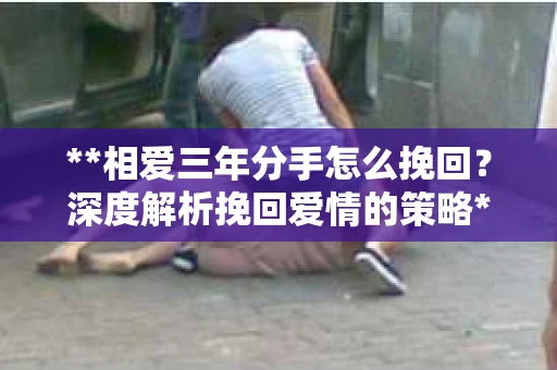 **相爱三年分手怎么挽回？深度解析挽回爱情的策略**