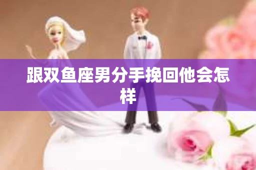 跟双鱼座男分手挽回他会怎样