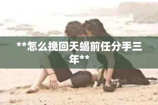 **怎么挽回天蝎前任分手三年**