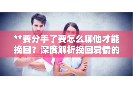 **要分手了要怎么聊他才能挽回？深度解析挽回爱情的策略**
