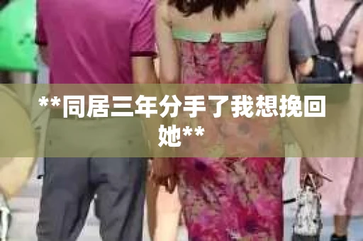 **同居三年分手了我想挽回她**