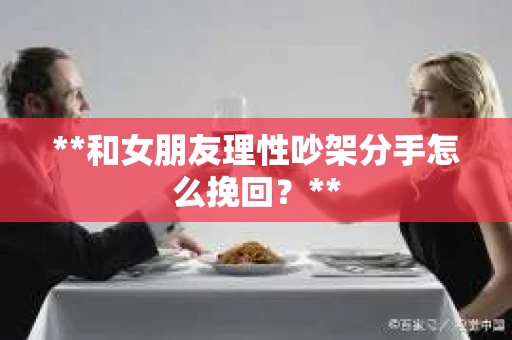 **和女朋友理性吵架分手怎么挽回？**