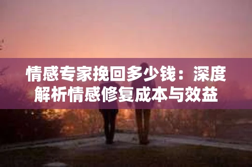 情感专家挽回多少钱：深度解析情感修复成本与效益
