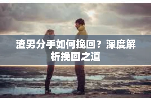 渣男分手如何挽回？深度解析挽回之道
