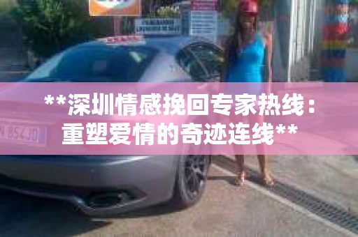 **深圳情感挽回专家热线：重塑爱情的奇迹连线**