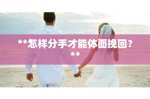 **怎样分手才能体面挽回？**