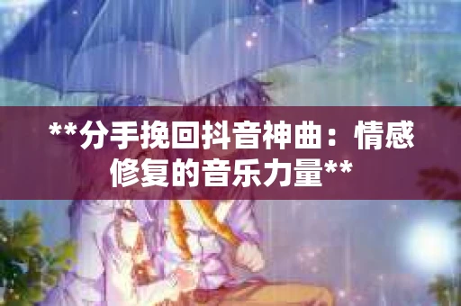 **分手挽回抖音神曲：情感修复的音乐力量**