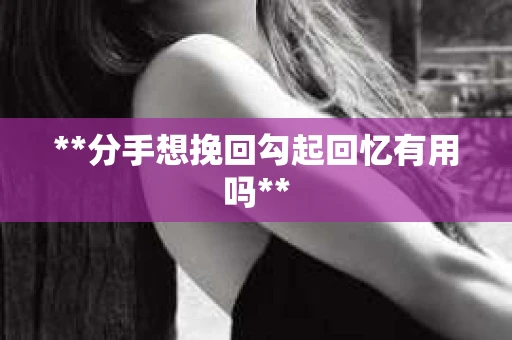 **分手想挽回勾起回忆有用吗**