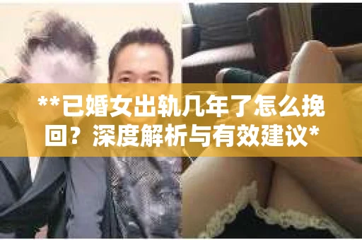 **已婚女出轨几年了怎么挽回?深度解析与有效建议** **已婚女出轨几年了怎么挽回?深度解析与有效建议**