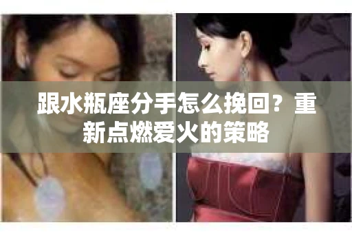 跟水瓶座分手怎么挽回？重新点燃爱火的策略