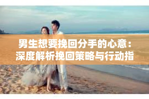男生想要挽回分手的心意：深度解析挽回策略与行动指南