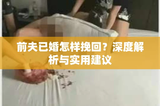 前夫已婚怎样挽回？深度解析与实用建议