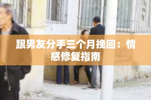 跟男友分手三个月挽回：情感修复指南
