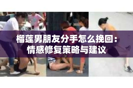 榴莲男朋友分手怎么挽回：情感修复策略与建议