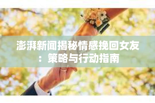 澎湃新闻揭秘情感挽回女友：策略与行动指南