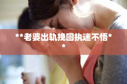 **老婆出轨挽回执迷不悟**