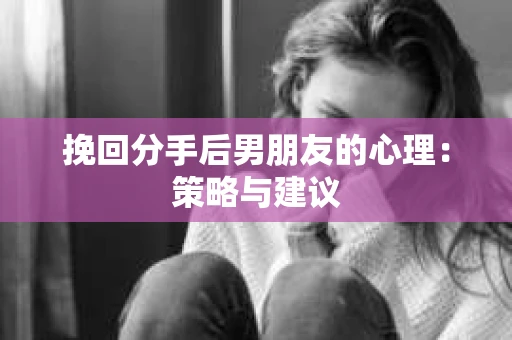 挽回分手后男朋友的心理：策略与建议