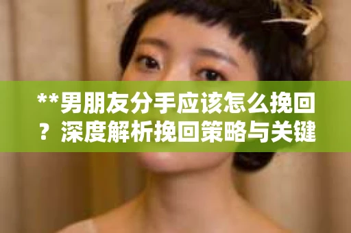 **男朋友分手应该怎么挽回？深度解析挽回策略与关键行动**