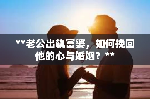 **老公出轨富婆，如何挽回他的心与婚姻？**