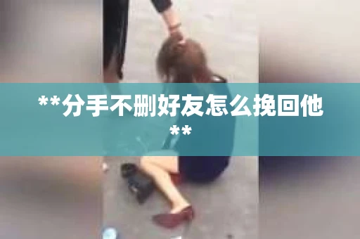 **分手不删好友怎么挽回他**