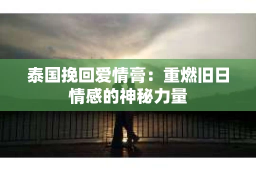 泰国挽回爱情膏：重燃旧日情感的神秘力量