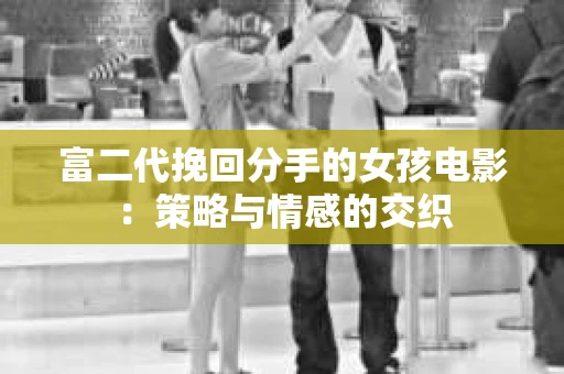 富二代挽回分手的女孩电影：策略与情感的交织