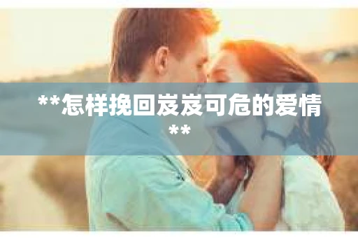 **怎样挽回岌岌可危的爱情**