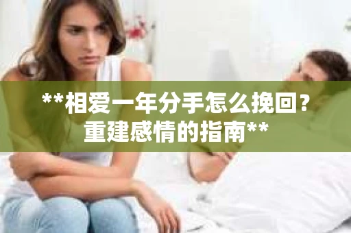 **相爱一年分手怎么挽回？重建感情的指南**