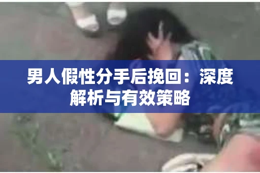 男人假性分手后挽回：深度解析与有效策略