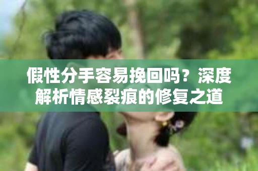 假性分手容易挽回吗？深度解析情感裂痕的修复之道