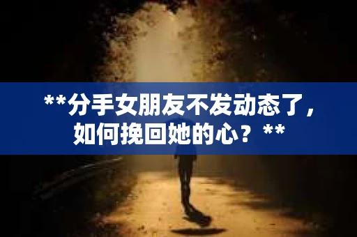 **分手女朋友不发动态了，如何挽回她的心？**