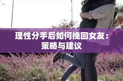 理性分手后如何挽回女友：策略与建议