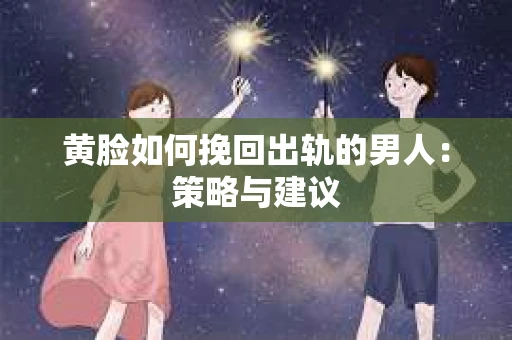 黄脸如何挽回出轨的男人：策略与建议