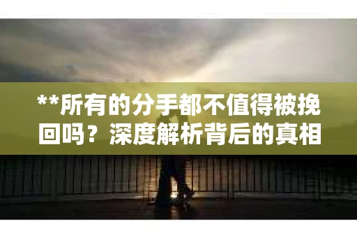 **所有的分手都不值得被挽回吗？深度解析背后的真相**