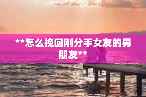 **怎么挽回刚分手女友的男朋友**
