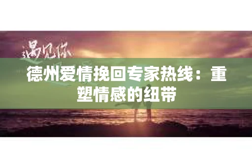 德州爱情挽回专家热线：重塑情感的纽带