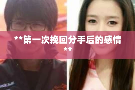 **第一次挽回分手后的感情**