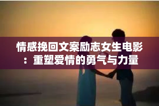 情感挽回文案励志女生电影：重塑爱情的勇气与力量