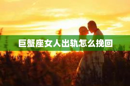 巨蟹座女人出轨怎么挽回