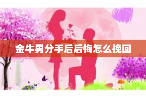 金牛男分手后后悔怎么挽回