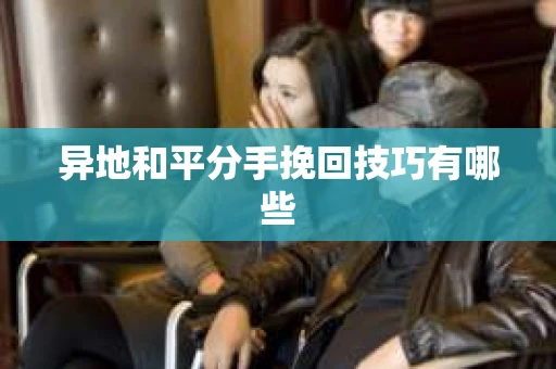 异地和平分手挽回技巧有哪些